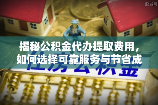 南宫揭秘公积金代办提取费用，如何选择可靠服务与节省成本