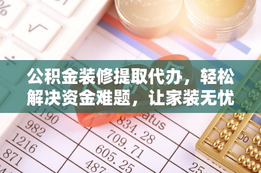 南宫公积金装修提取代办，轻松解决资金难题，让家装无忧