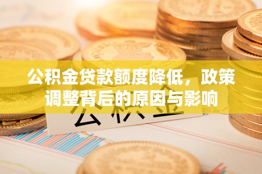 南宫公积金贷款额度降低，政策调整背后的原因与影响