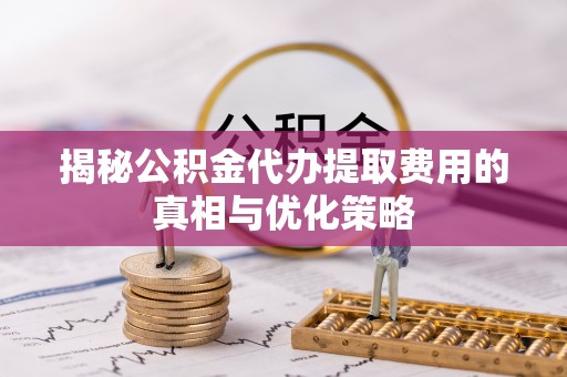 南宫揭秘公积金代办提取费用的真相与优化策略