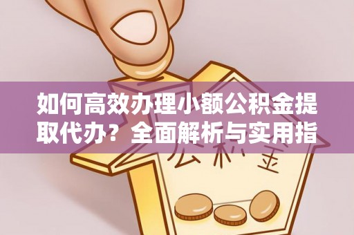 南宫如何高效办理小额公积金提取代办？全面解析与实用指南