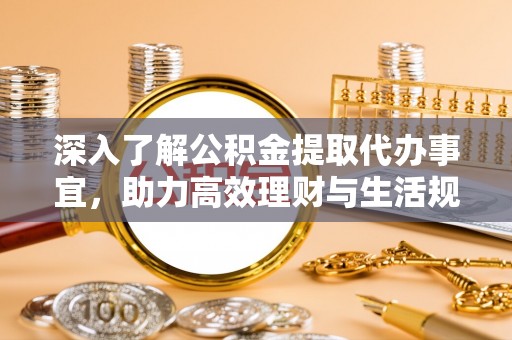 南宫深入了解公积金提取代办事宜，助力高效理财与生活规划