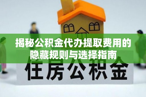 南宫揭秘公积金代办提取费用的隐藏规则与选择指南