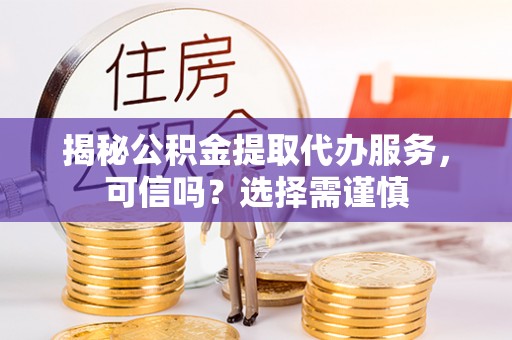 南宫揭秘公积金提取代办服务，可信吗？选择需谨慎