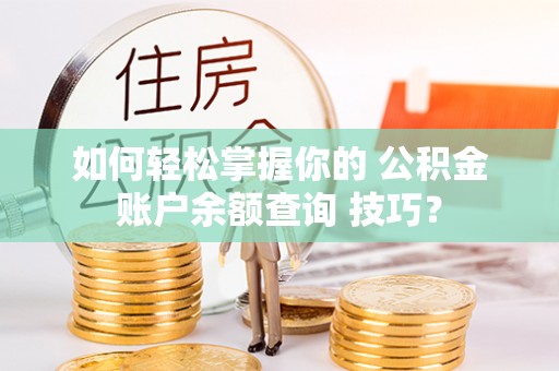 南宫如何轻松掌握你的 公积金账户余额查询 技巧？