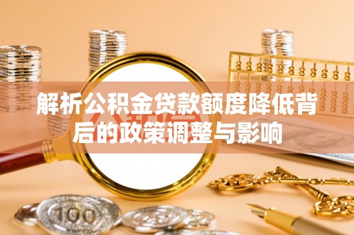 南宫解析公积金贷款额度降低背后的政策调整与影响
