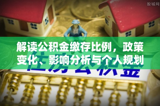 南宫解读公积金缴存比例，政策变化、影响分析与个人规划
