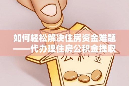 南宫如何轻松解决住房资金难题——代办理住房公积金提取服务详解