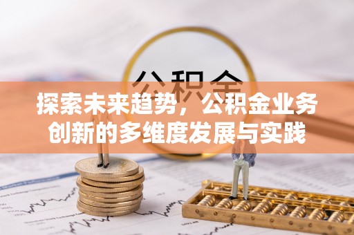 南宫探索未来趋势，公积金业务创新的多维度发展与实践