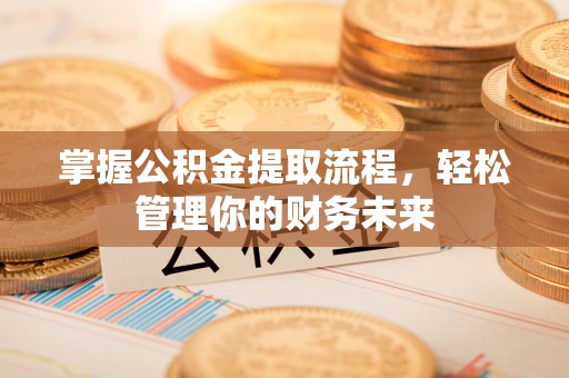 南宫掌握公积金提取流程，轻松管理你的财务未来