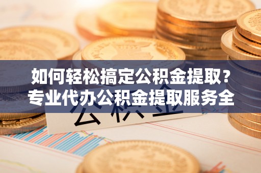 南宫如何轻松搞定公积金提取？专业代办公积金提取服务全解析