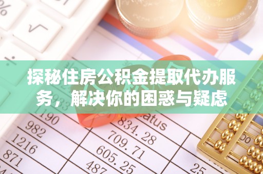南宫探秘住房公积金提取代办服务，解决你的困惑与疑虑