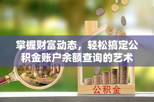 南宫掌握财富动态，轻松搞定公积金账户余额查询的艺术