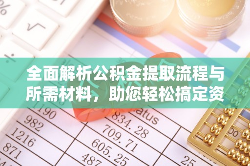 南宫全面解析公积金提取流程与所需材料，助您轻松搞定资金提取
