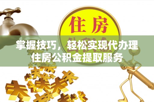 南宫掌握技巧，轻松实现代办理住房公积金提取服务