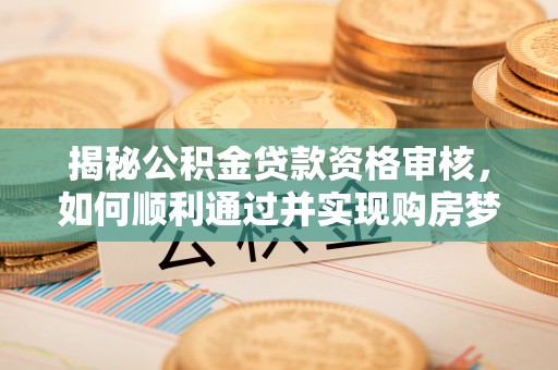 南宫揭秘公积金贷款资格审核，如何顺利通过并实现购房梦想