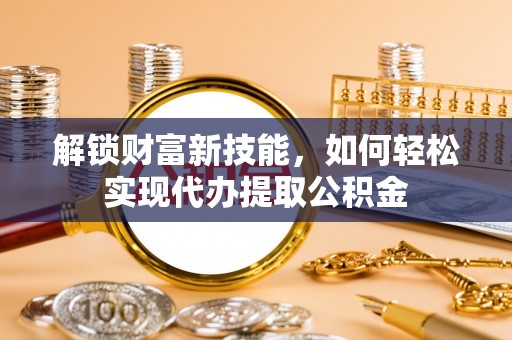 南宫解锁财富新技能，如何轻松实现代办提取公积金