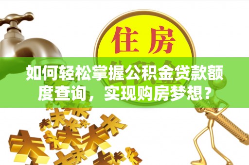 南宫如何轻松掌握公积金贷款额度查询，实现购房梦想？
