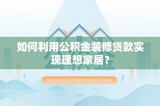 南宫如何利用公积金装修贷款实现理想家居？