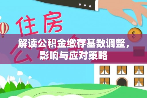 南宫解读公积金缴存基数调整，影响与应对策略