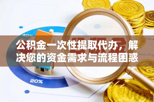 南宫公积金一次性提取代办，解决您的资金需求与流程困惑