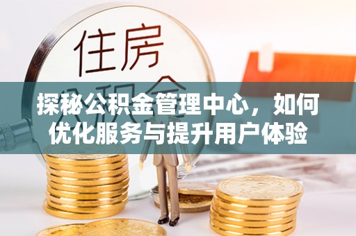 南宫探秘公积金管理中心，如何优化服务与提升用户体验
