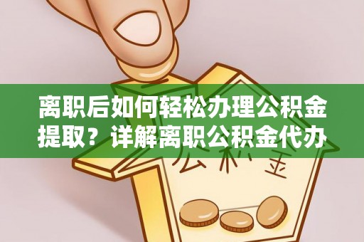 南宫离职后如何轻松办理公积金提取？详解离职公积金代办提取流程