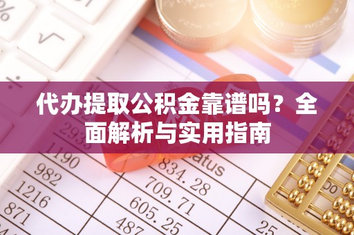 南宫代办提取公积金靠谱吗？全面解析与实用指南