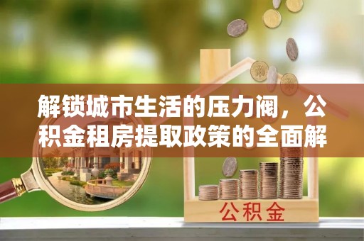 南宫解锁城市生活的压力阀，公积金租房提取政策的全面解析与实践指南