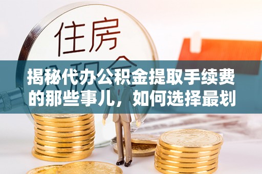 南宫揭秘代办公积金提取手续费的那些事儿，如何选择最划算的服务？