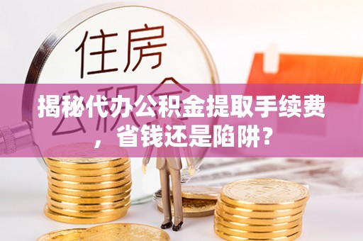 南宫揭秘代办公积金提取手续费，省钱还是陷阱？