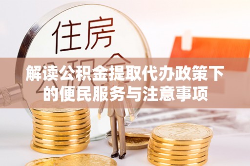 南宫解读公积金提取代办政策下的便民服务与注意事项
