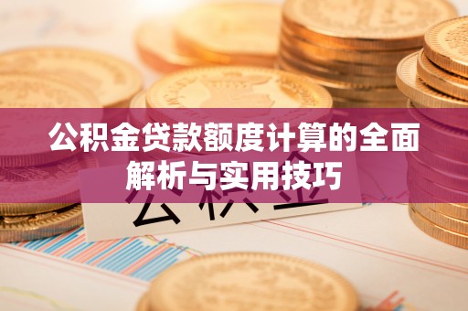 南宫公积金贷款额度计算的全面解析与实用技巧