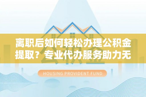 南宫离职后如何轻松办理公积金提取？专业代办服务助力无忧