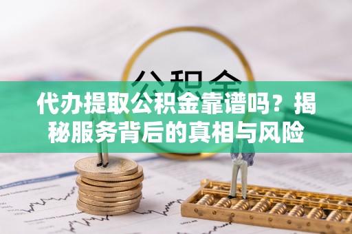 南宫代办提取公积金靠谱吗？揭秘服务背后的真相与风险