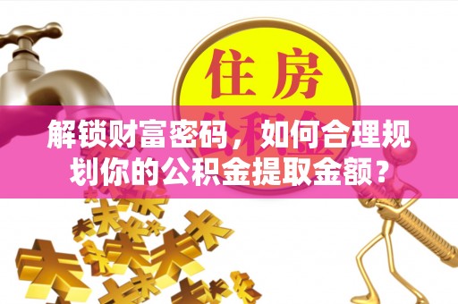 南宫解锁财富密码，如何合理规划你的公积金提取金额？