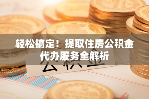 南宫轻松搞定！提取住房公积金代办服务全解析
