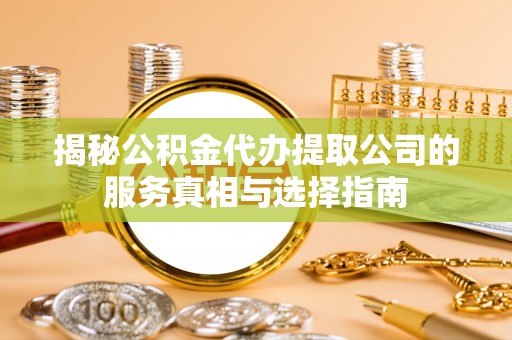 南宫揭秘公积金代办提取公司的服务真相与选择指南