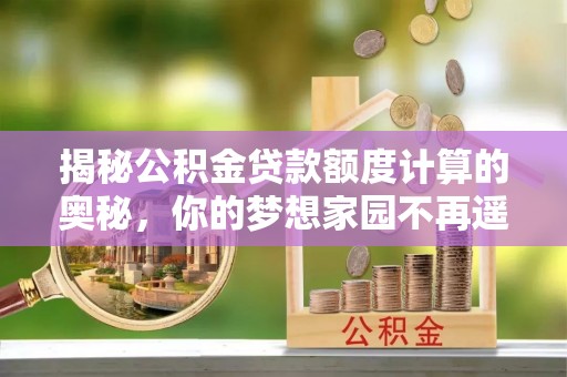 南宫揭秘公积金贷款额度计算的奥秘，你的梦想家园不再遥不可及