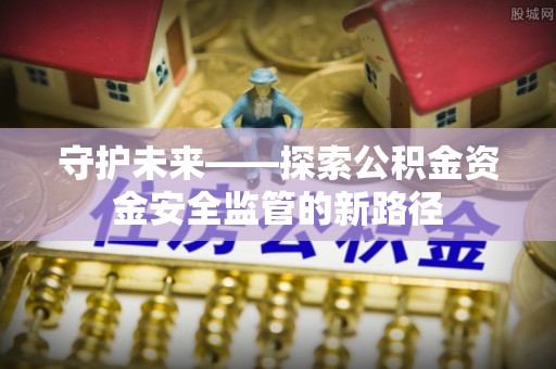 南宫守护未来——探索公积金资金安全监管的新路径