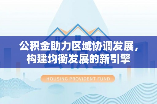 南宫公积金助力区域协调发展，构建均衡发展的新引擎