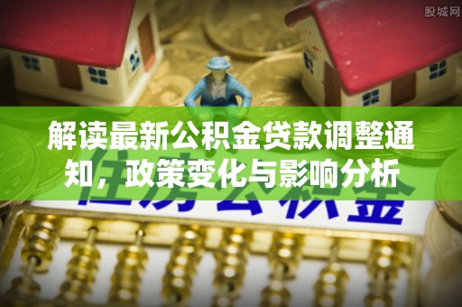 南宫解读最新公积金贷款调整通知，政策变化与影响分析