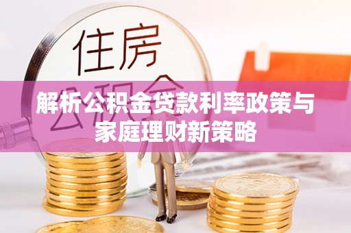 南宫解析公积金贷款利率政策与家庭理财新策略