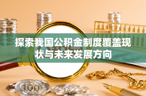 南宫探索我国公积金制度覆盖现状与未来发展方向