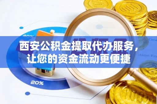 南宫西安公积金提取代办服务，让您的资金流动更便捷