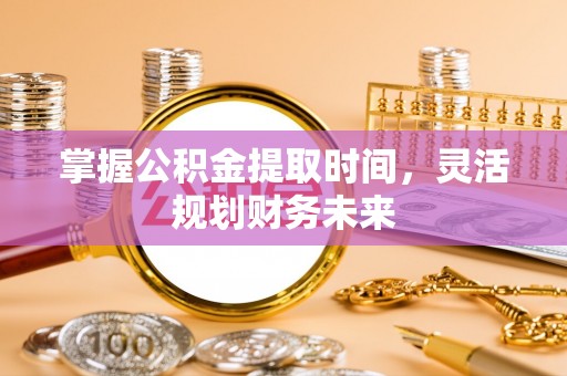 南宫掌握公积金提取时间，灵活规划财务未来