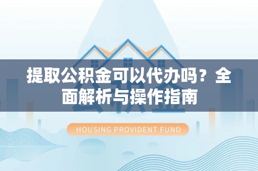 南宫提取公积金可以代办吗？全面解析与操作指南