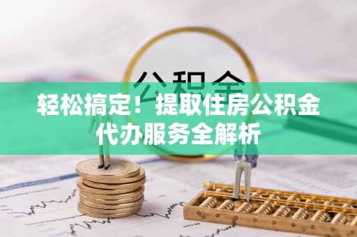 南宫轻松搞定！提取住房公积金代办服务全解析