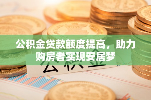 南宫公积金贷款额度提高，助力购房者实现安居梦