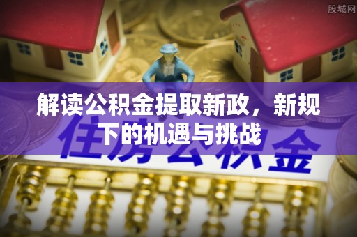 南宫解读公积金提取新政，新规下的机遇与挑战